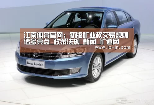 江南体育官网:新版矿业权交易规则诸多亮点_政策法规_新闻_矿道网(图2) 江南体育网页版