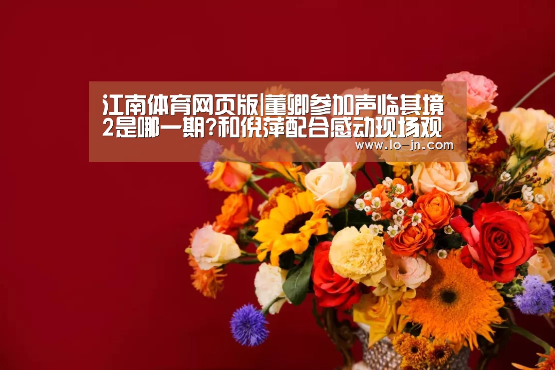 江南体育网页版|董卿参加声临其境2是哪一期?和倪萍配合感动现场观众(图2) 江南体育官网